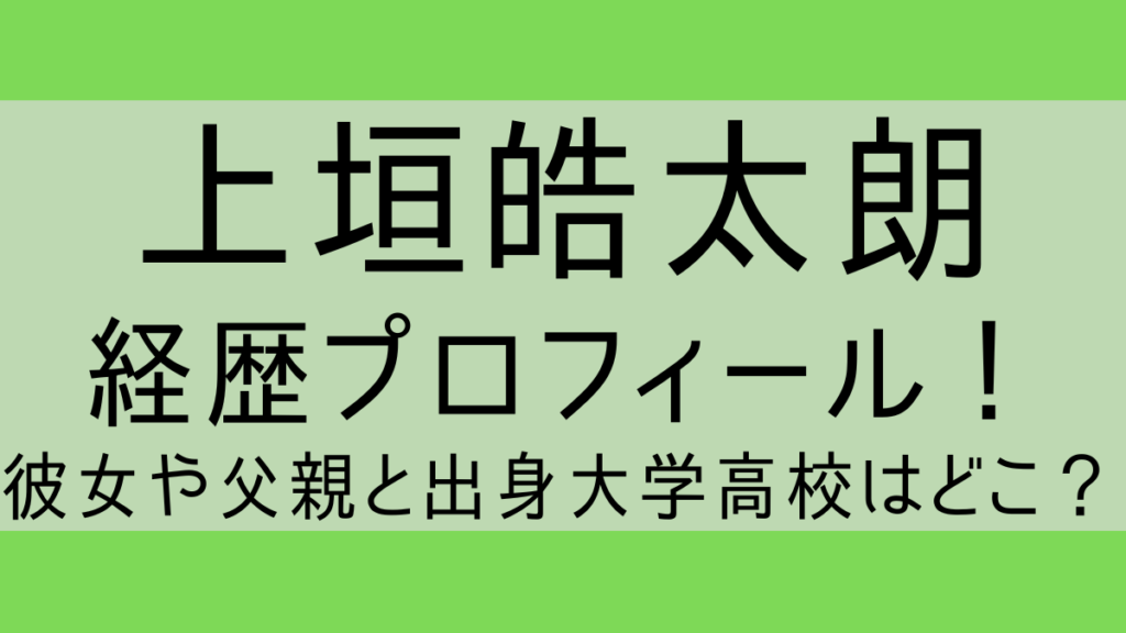 上垣皓太朗wiki経歴プロフィール!彼女や父親と出身大学高校はどこ?